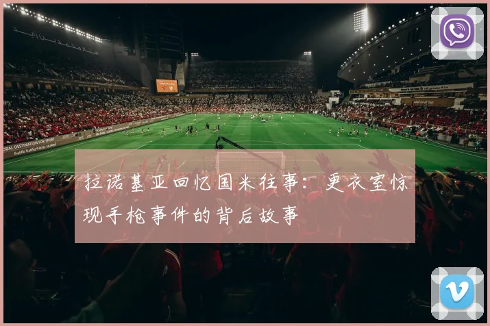 拉诺基亚回忆国米往事：更衣室惊现手枪事件的背后故事