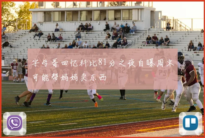 字母哥回忆科比81分之夜自曝周末可能帮妈妈卖东西