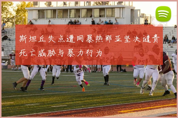 斯坦丘失点遭网暴热那亚坚决谴责死亡威胁与暴力行为
