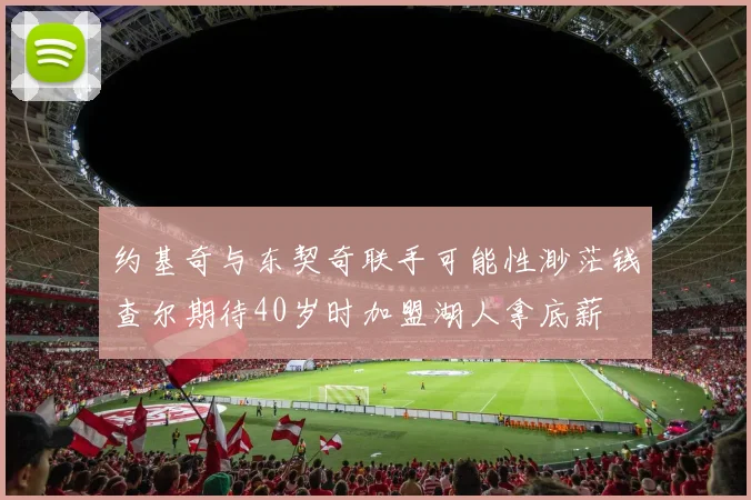 约基奇与东契奇联手可能性渺茫钱查尔期待40岁时加盟湖人拿底薪