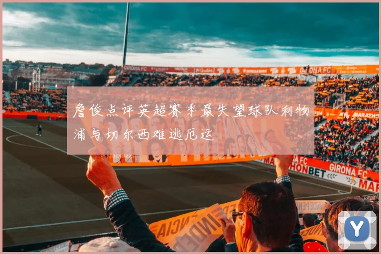 詹俊点评英超赛季最失望球队利物浦与切尔西难逃厄运