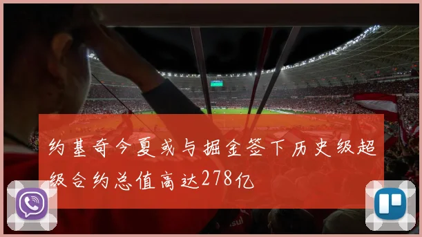 约基奇今夏或与掘金签下历史级超级合约总值高达278亿