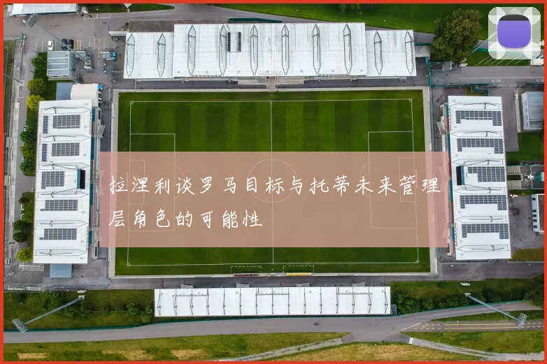 拉涅利谈罗马目标与托蒂未来管理层角色的可能性
