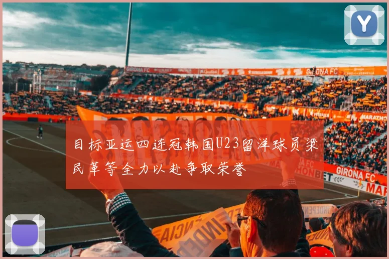 目标亚运四连冠韩国U23留洋球员梁民革等全力以赴争取荣誉