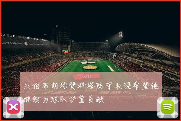 杰伦布朗称赞科塔防守表现希望他继续为球队护筐贡献
