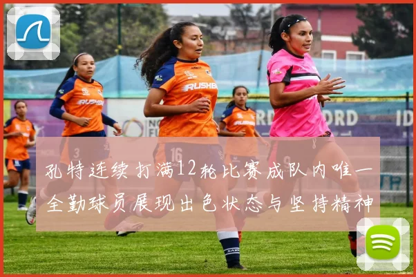 孔特连续打满12轮比赛成队内唯一全勤球员展现出色状态与坚持精神