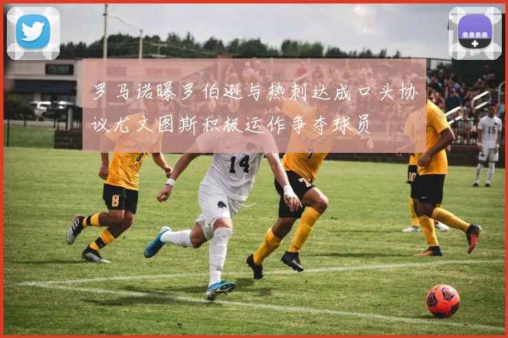 罗马诺曝罗伯逊与热刺达成口头协议尤文图斯积极运作争夺球员