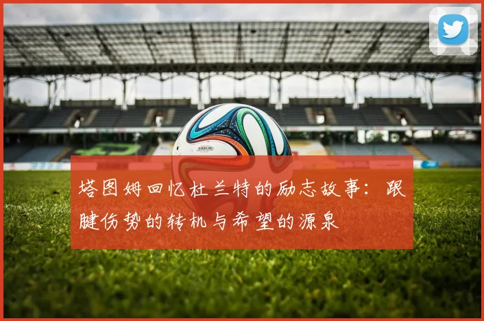 塔图姆回忆杜兰特的励志故事：跟腱伤势的转机与希望的源泉