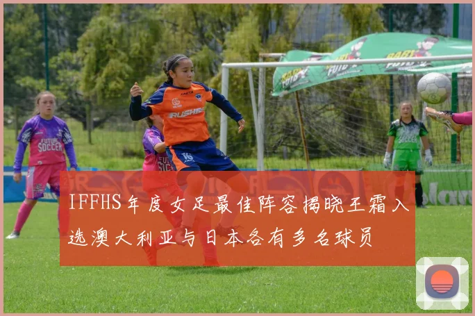 IFFHS年度女足最佳阵容揭晓王霜入选澳大利亚与日本各有多名球员