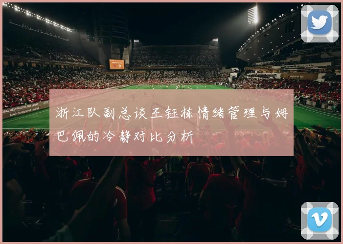 浙江队副总谈王钰栋情绪管理与姆巴佩的冷静对比分析