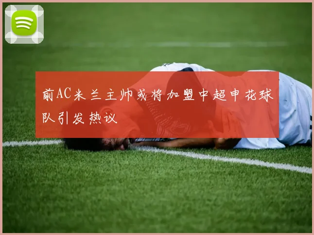 前AC米兰主帅或将加盟中超申花球队引发热议