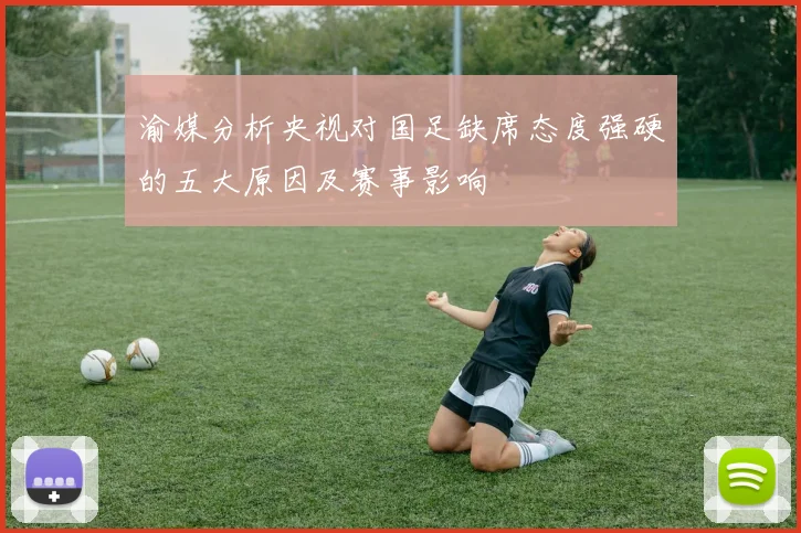 渝媒分析央视对国足缺席态度强硬的五大原因及赛事影响