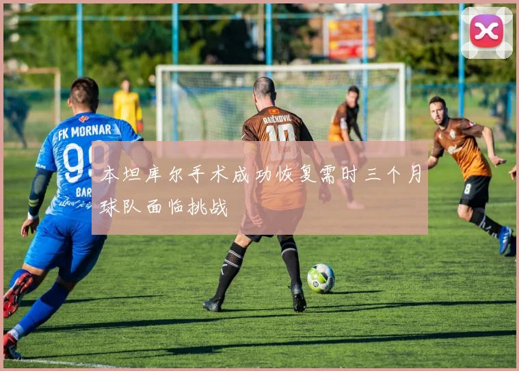 本坦库尔手术成功恢复需时三个月球队面临挑战
