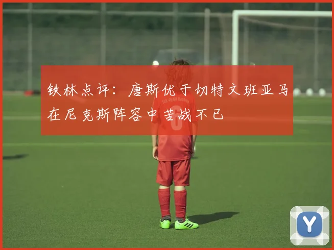 铁林点评：唐斯优于切特文班亚马在尼克斯阵容中苦战不已