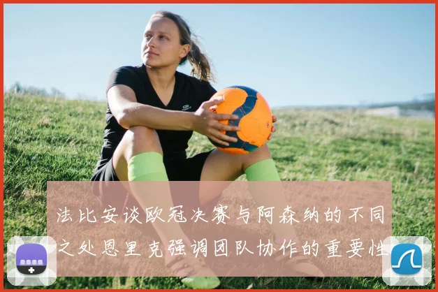 法比安谈欧冠决赛与阿森纳的不同之处恩里克强调团队协作的重要性