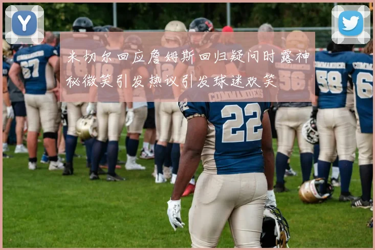 米切尔回应詹姆斯回归疑问时露神秘微笑引发热议引发球迷欢笑