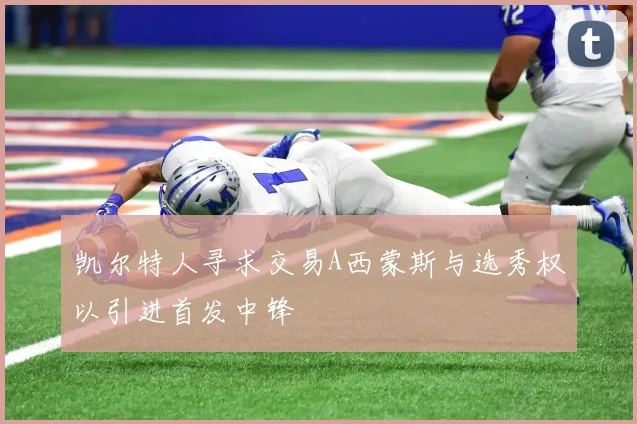 凯尔特人寻求交易A西蒙斯与选秀权以引进首发中锋